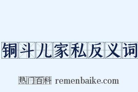 铜斗儿家私反义词是什么意思的图片